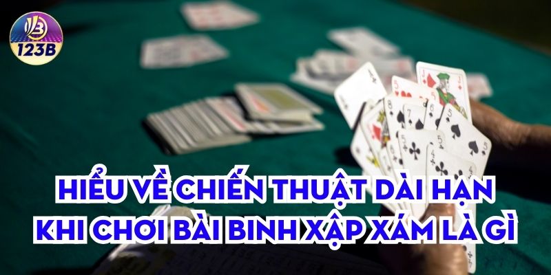 Hiểu về chiến thuật dài hạn khi chơi bài binh xập xám là gì